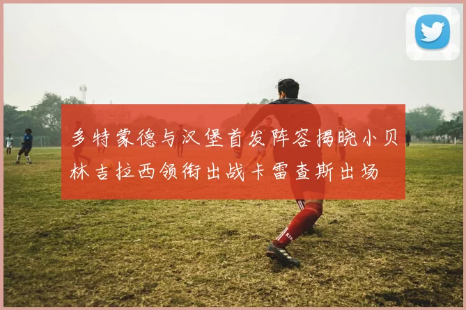 多特蒙德与汉堡首发阵容揭晓小贝林吉拉西领衔出战卡雷查斯出场