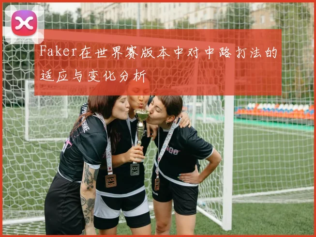 Faker在世界赛版本中对中路打法的适应与变化分析
