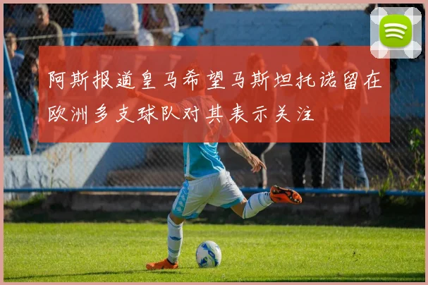 阿斯报道皇马希望马斯坦托诺留在欧洲多支球队对其表示关注