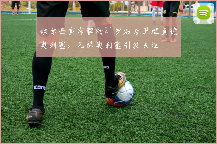 切尔西宣布解约21岁右后卫理查德奥利塞，兄弟奥利塞引发关注