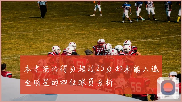 本季场均得分超过25分却未能入选全明星的四位球员分析
