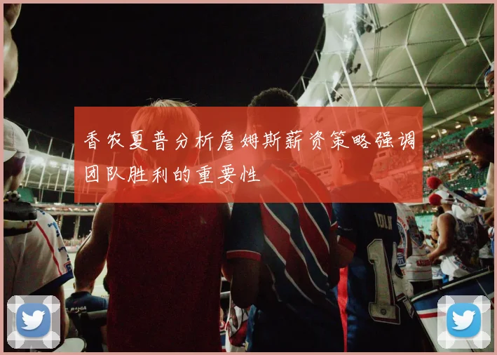 香农夏普分析詹姆斯薪资策略强调团队胜利的重要性