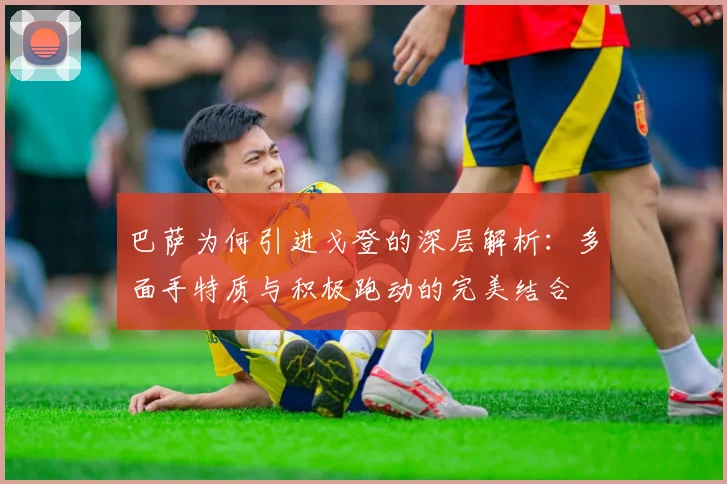 巴萨为何引进戈登的深层解析：多面手特质与积极跑动的完美结合