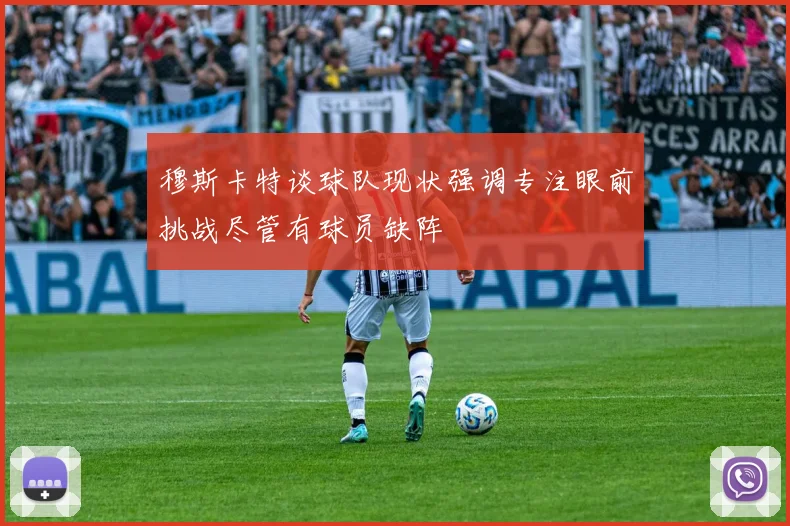 穆斯卡特谈球队现状强调专注眼前挑战尽管有球员缺阵