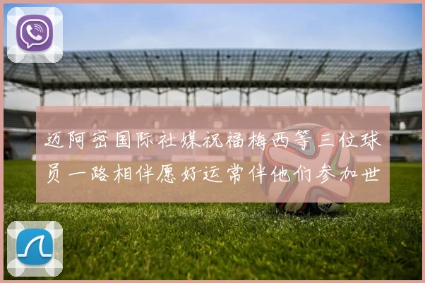 迈阿密国际社媒祝福梅西等三位球员一路相伴愿好运常伴他们参加世界杯