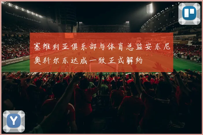 塞维利亚俱乐部与体育总监安东尼奥科尔东达成一致正式解约