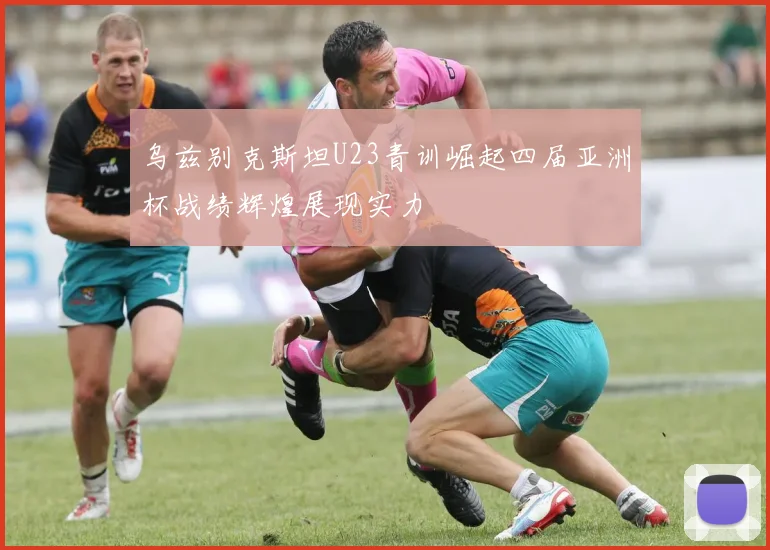 乌兹别克斯坦U23青训崛起四届亚洲杯战绩辉煌展现实力