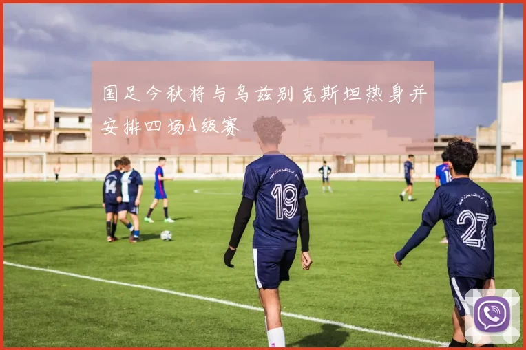 国足今秋将与乌兹别克斯坦热身并安排四场A级赛