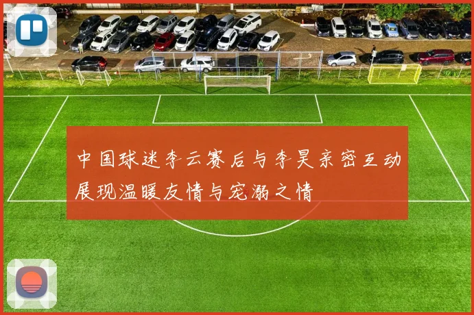 中国球迷李云赛后与李昊亲密互动展现温暖友情与宠溺之情