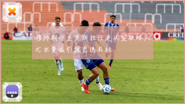 穆帅期待克罗斯担任更衣室联络人尤尔曼成引援首选目标