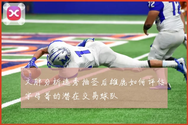 文胖分析选秀抽签后雄鹿如何评估字母哥的潜在交易球队