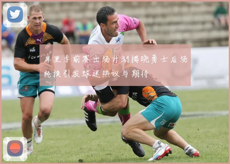 库里季前赛出场计划揭晓勇士后场轮换引发球迷热议与期待