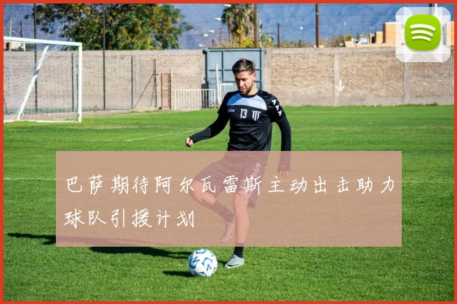 巴萨期待阿尔瓦雷斯主动出击助力球队引援计划