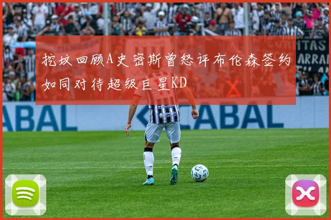挖坟回顾A史密斯曾怒评布伦森签约如同对待超级巨星KD