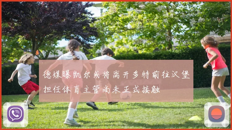 德媒曝凯尔或将离开多特前往汉堡担任体育主管尚未正式接触