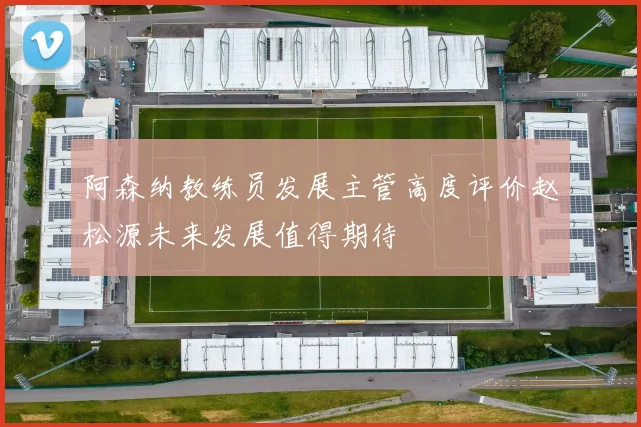 阿森纳教练员发展主管高度评价赵松源未来发展值得期待