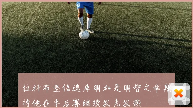 拉科布坚信选库明加是明智之举期待他在季后赛继续发光发热