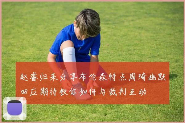 赵睿归来分享布伦森特点周琦幽默回应期待教你如何与裁判互动