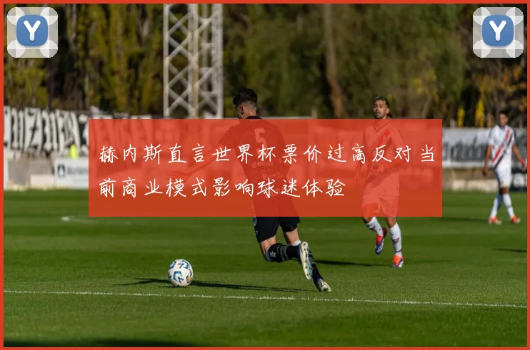 赫内斯直言世界杯票价过高反对当前商业模式影响球迷体验