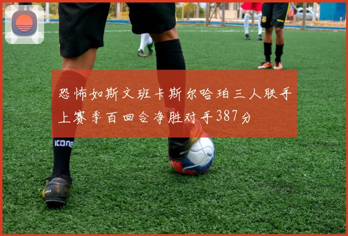 恐怖如斯文班卡斯尔哈珀三人联手上赛季百回合净胜对手387分