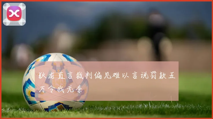 狄龙直言裁判偏见难以言说罚款五万令我无奈