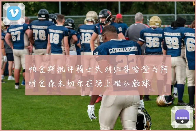 帕金斯批评骑士失利归咎哈登与阿特金森米切尔在场上难以触球