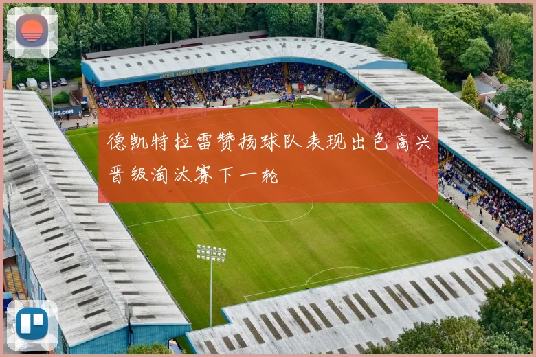 德凯特拉雷赞扬球队表现出色高兴晋级淘汰赛下一轮