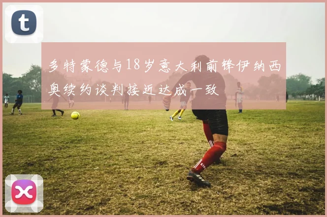 多特蒙德与18岁意大利前锋伊纳西奥续约谈判接近达成一致
