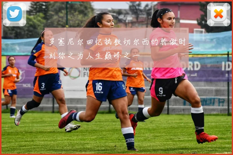 罗塞尼尔回忆执教切尔西的骄傲时刻称之为人生巅峰之一