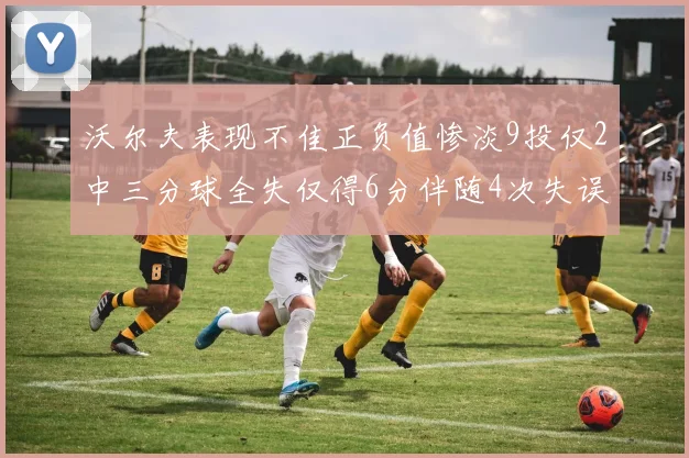 沃尔夫表现不佳正负值惨淡9投仅2中三分球全失仅得6分伴随4次失误