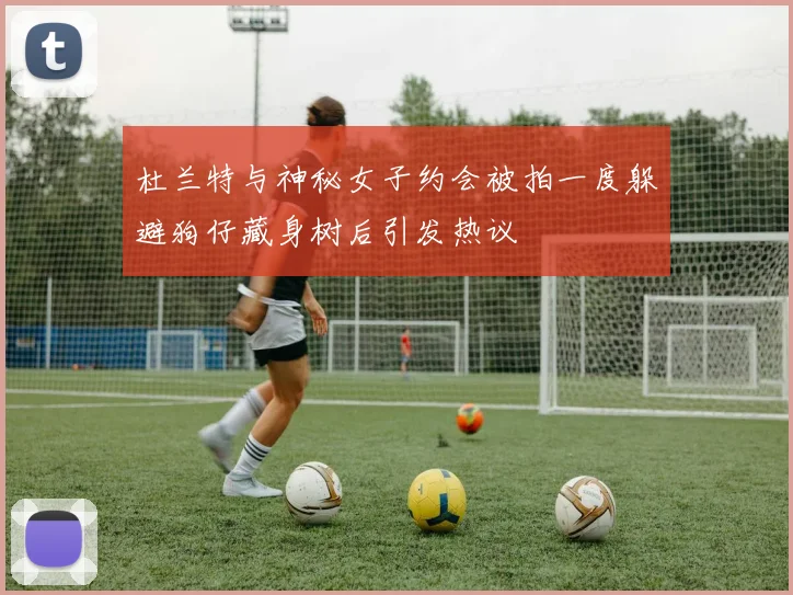 杜兰特与神秘女子约会被拍一度躲避狗仔藏身树后引发热议